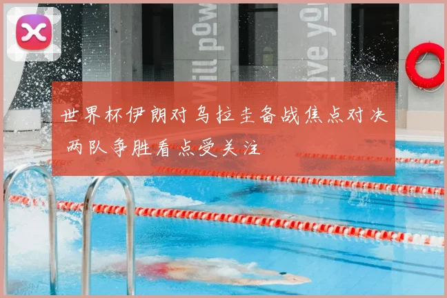 世界杯伊朗对乌拉圭备战焦点对决 两队争胜看点受关注