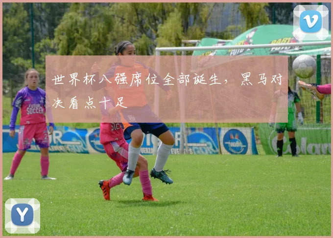 世界杯八强席位全部诞生,黑马对决看点十足