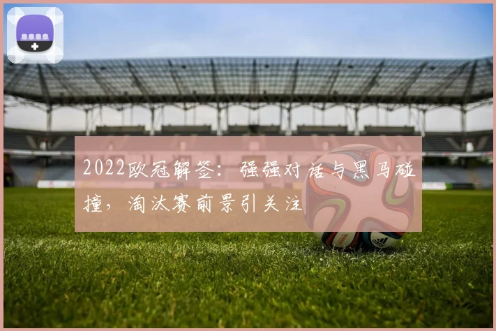 2022欧冠解签:强强对话与黑马碰撞,淘汰赛前景引关注