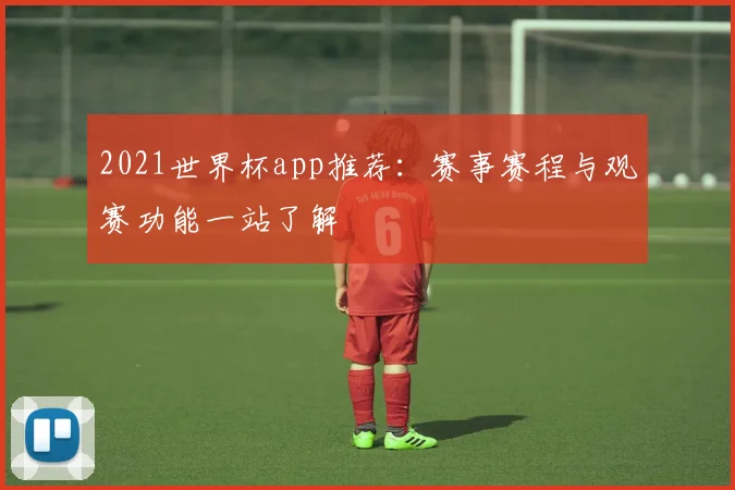 2021世界杯app推荐:赛事赛程与观赛功能一站了解