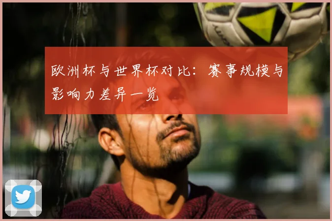 欧洲杯与世界杯对比：赛事规模与影响力差异一览