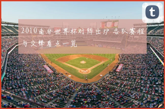2010南非世界杯对阵出炉 各队赛程与交锋看点一览