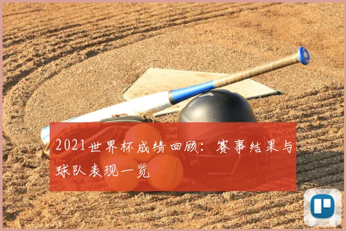 2021世界杯成绩回顾:赛事结果与球队表现一览