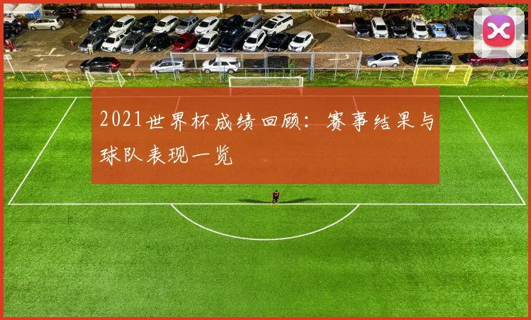 2021世界杯成绩回顾:赛事结果与球队表现一览