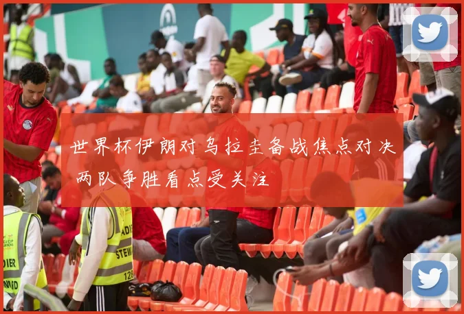 世界杯伊朗对乌拉圭备战焦点对决 两队争胜看点受关注