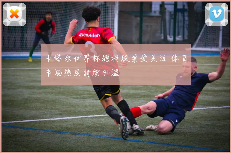 卡塔尔世界杯题材股票受关注 体育市场热度持续升温