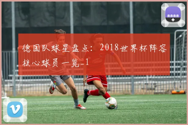 德国队球星盘点：2018世界杯阵容核心球员一览_1