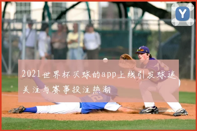 2021世界杯买球的app上线引发球迷关注与赛事投注热潮