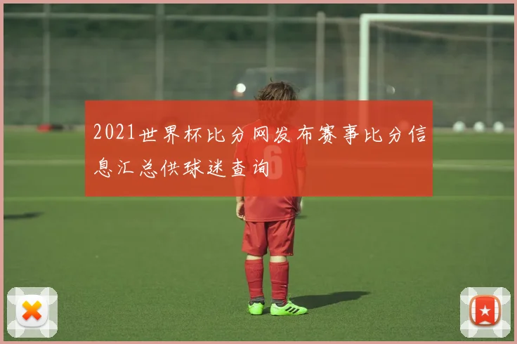 2021世界杯比分网发布赛事比分信息汇总供球迷查询