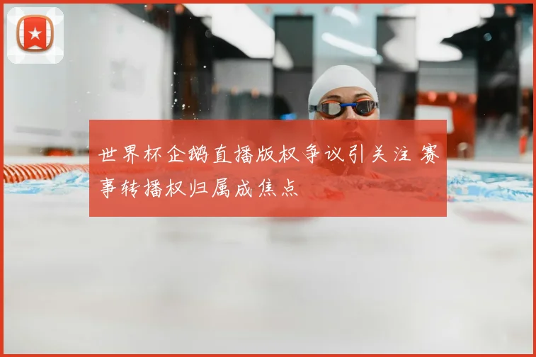 世界杯企鹅直播版权争议引关注 赛事转播权归属成焦点