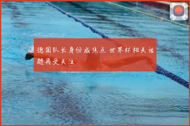 德国队长身份成焦点 世界杯相关话题再受关注