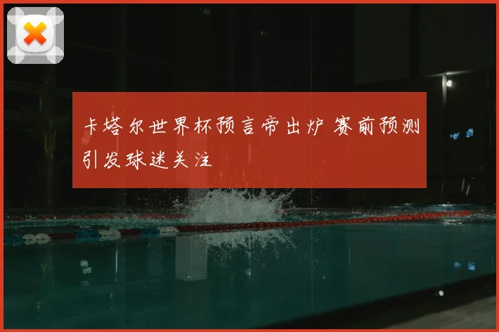 卡塔尔世界杯预言帝出炉 赛前预测引发球迷关注