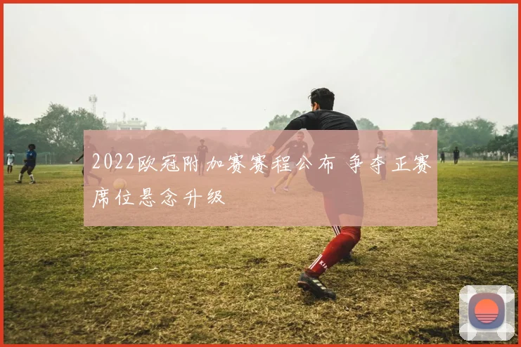 2022欧冠附加赛赛程公布 争夺正赛席位悬念升级