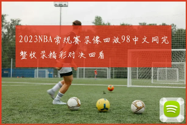 2023NBA常规赛录像回放98中文网完整收录精彩对决回看